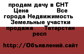 продам дачу в СНТ › Цена ­ 500 000 - Все города Недвижимость » Земельные участки продажа   . Татарстан респ.